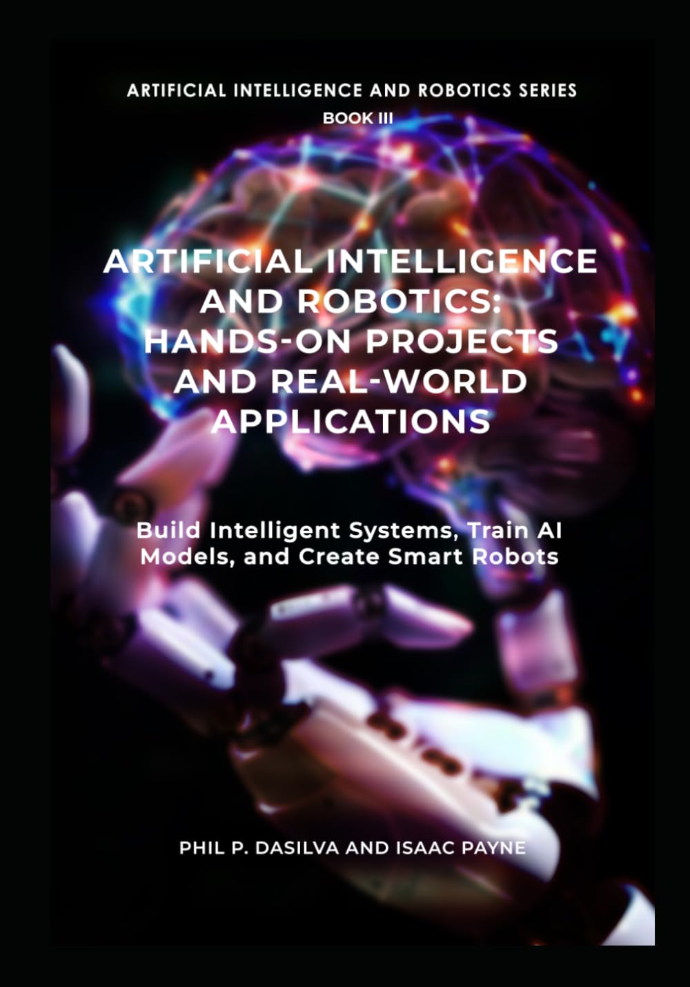 Artificial Intelligence and Robotics: Hands-On Projects and Real-World Applications: Build Intelligent Systems, Train AI Models, and Create Smart Robots