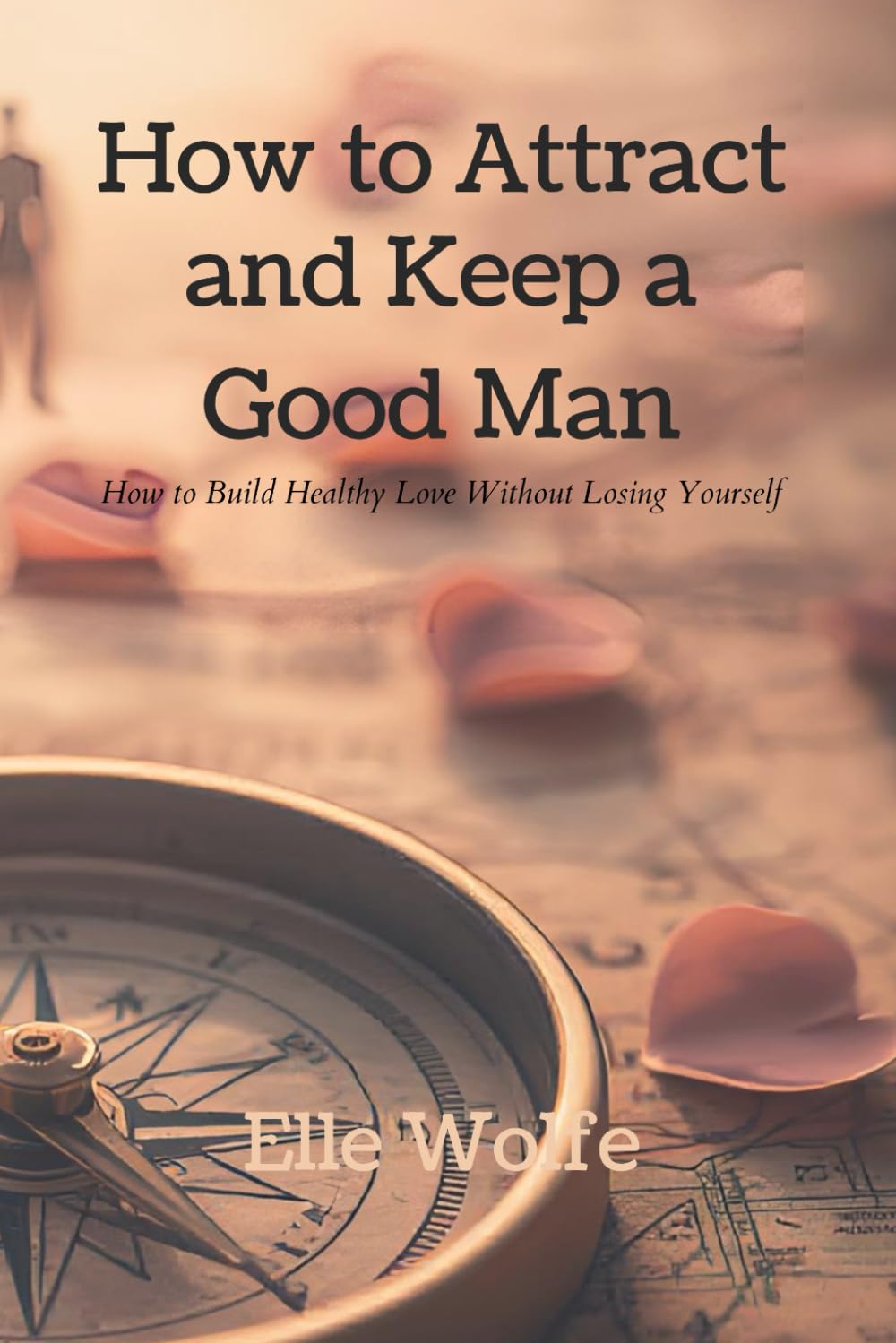How to Attract and Keep a Good Man: How to Build Healthy Love Without Losing Yourself