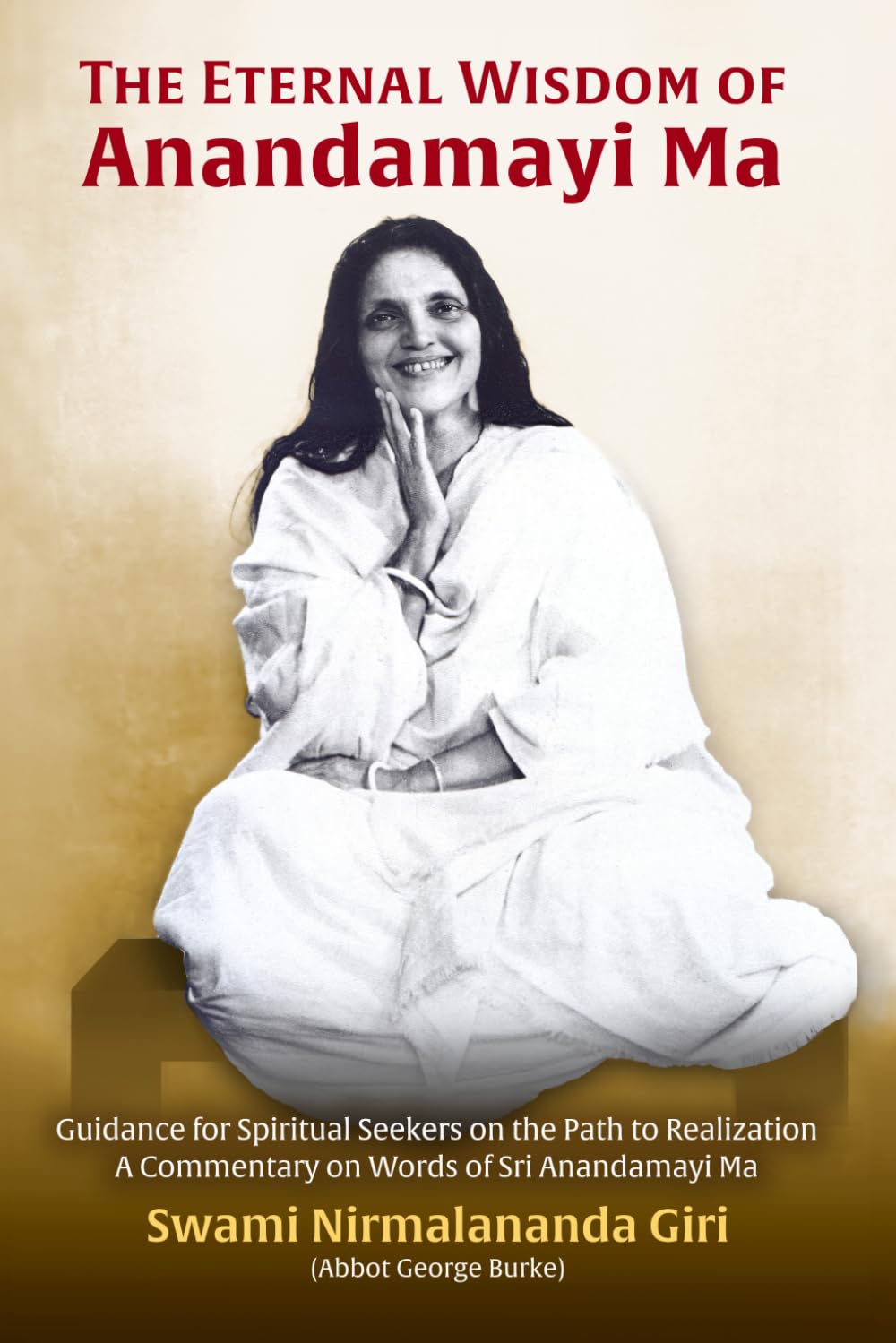 The Eternal Wisdom of Anandamayi Ma: Guidance for Spiritual Seekers on the Path to Realization–A Commentary on Words of Sri Anandamayi Ma