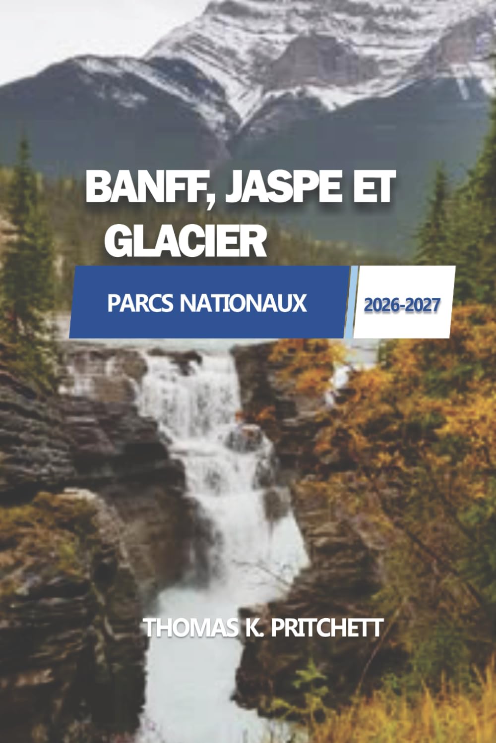 BANFF, JASPE ET GLACIER PARCS NATIONAUX 2026-2027: Un guide pratique des itinéraires panoramiques, des conseils de planification et des expériences de ... du Canada et du nord des États-Unis