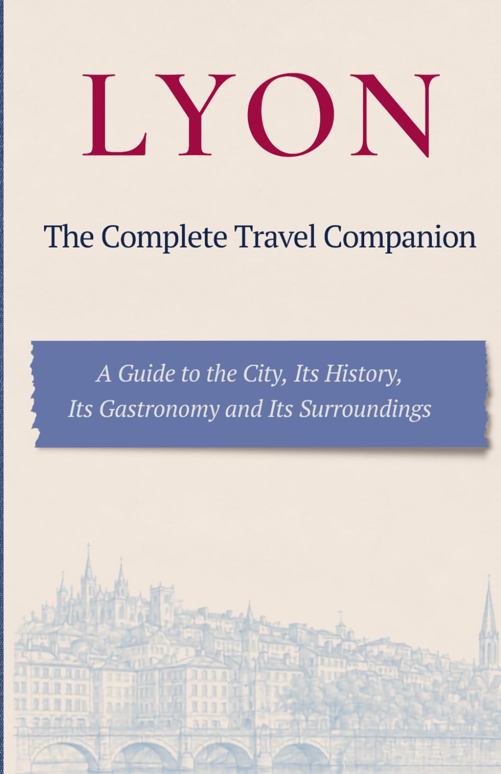 LYON - The Complete Travel Companion: A Guide to the City, Its History, Its Gastronomy and Its Surroundings