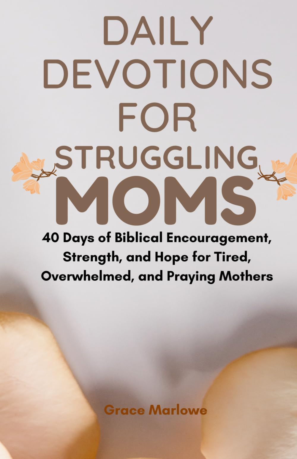 Daily Devotions for Struggling MomsDaily Devotions for Struggling Moms: 40 Days of Biblical Encouragement, Strength, and Hope for Tired, Overwhelmed, and Praying Mothers