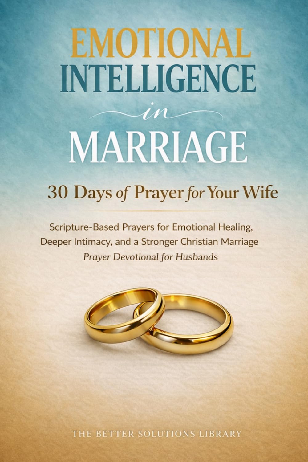 Emotional Intelligence in Marriage: 30 Days of Prayers for Your Wife: Scripture-Based Prayers for Emotional Healing, Deeper Intimacy, and a Stronger Marriage - A Devotional for Husbands