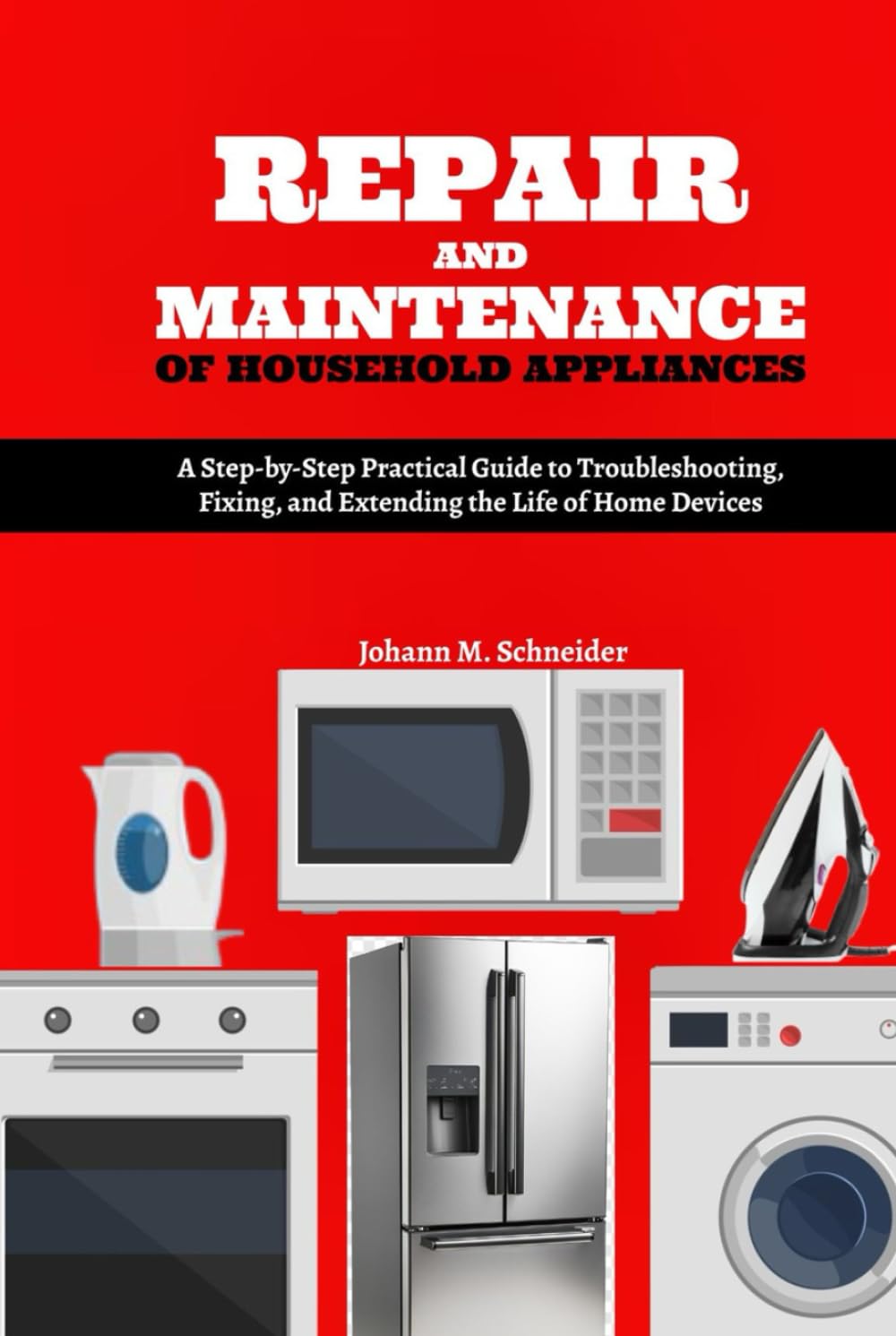 Repair and Maintenance of Household Appliances: A Step-by-Step Practical Guide to Troubleshooting, Fixing, and Extending the Life of Home Devices