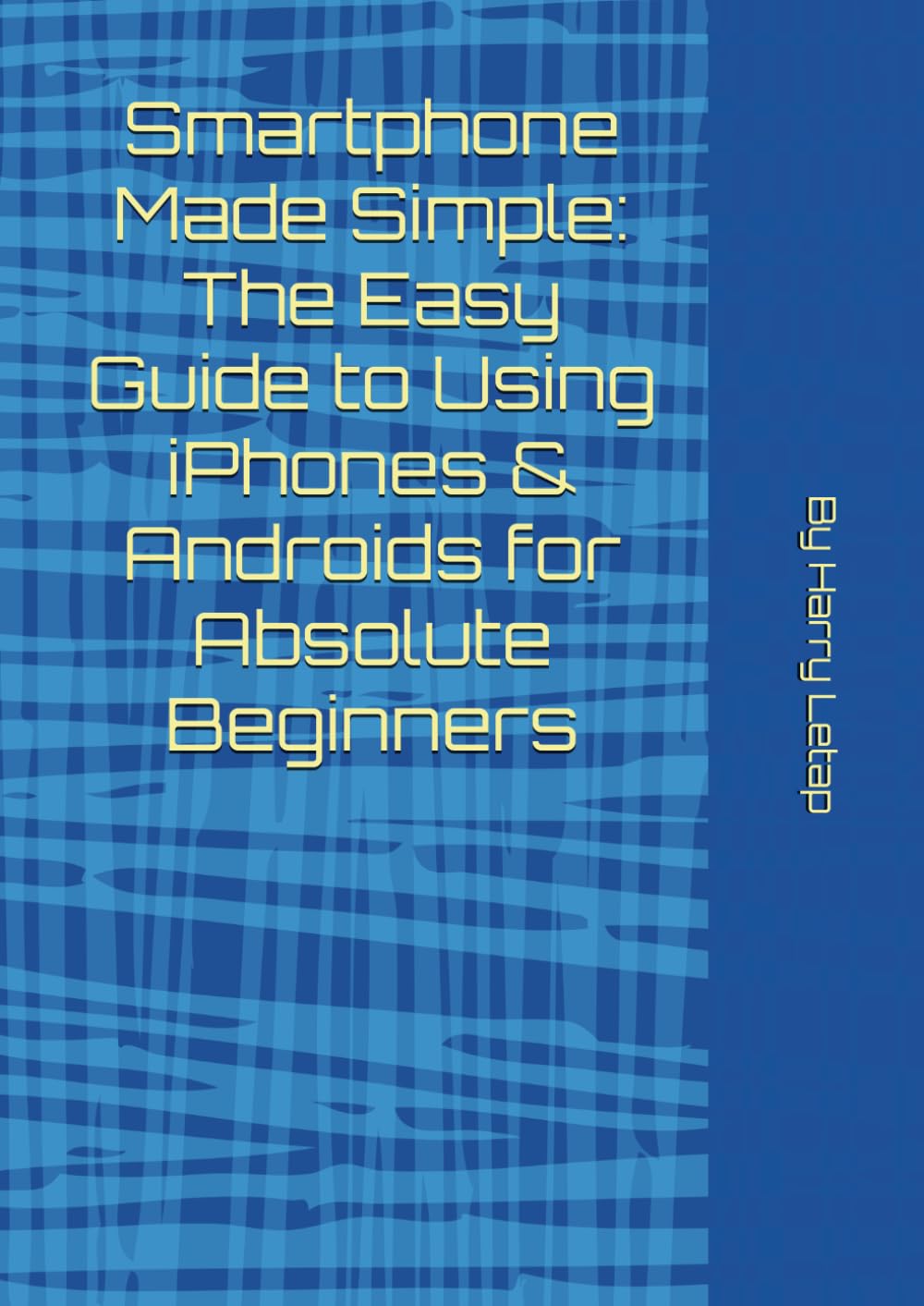 Smartphone Made Simple: The Easy Guide to Using iPhones & Androids for Absolute Beginners