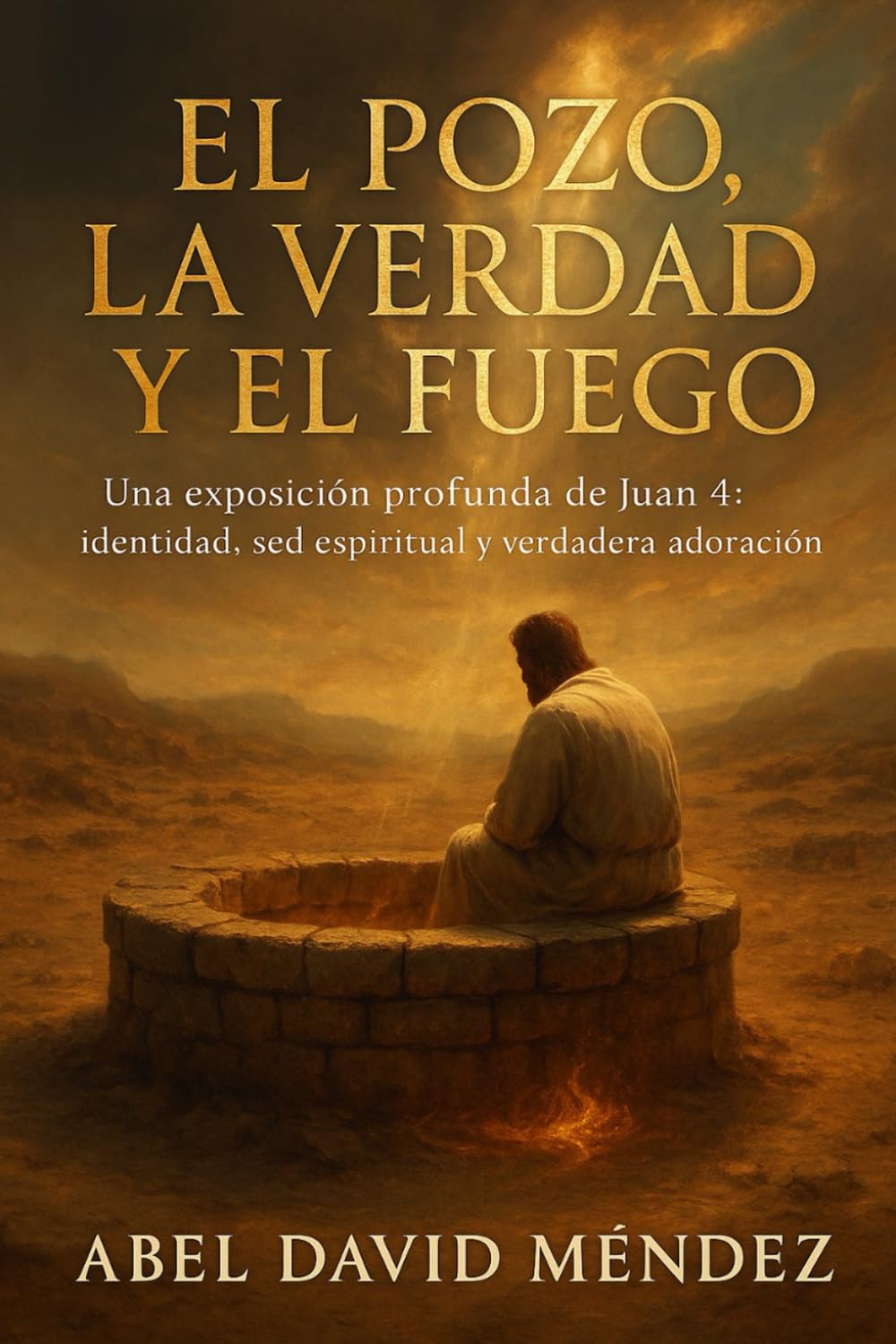 EL POZO, LA VERDAD Y EL FUEGO Cuando Cristo rompe tu historia desde adentro: Una exposición profunda de Juan 4: identidad, sed espiritual y verdadera adoración