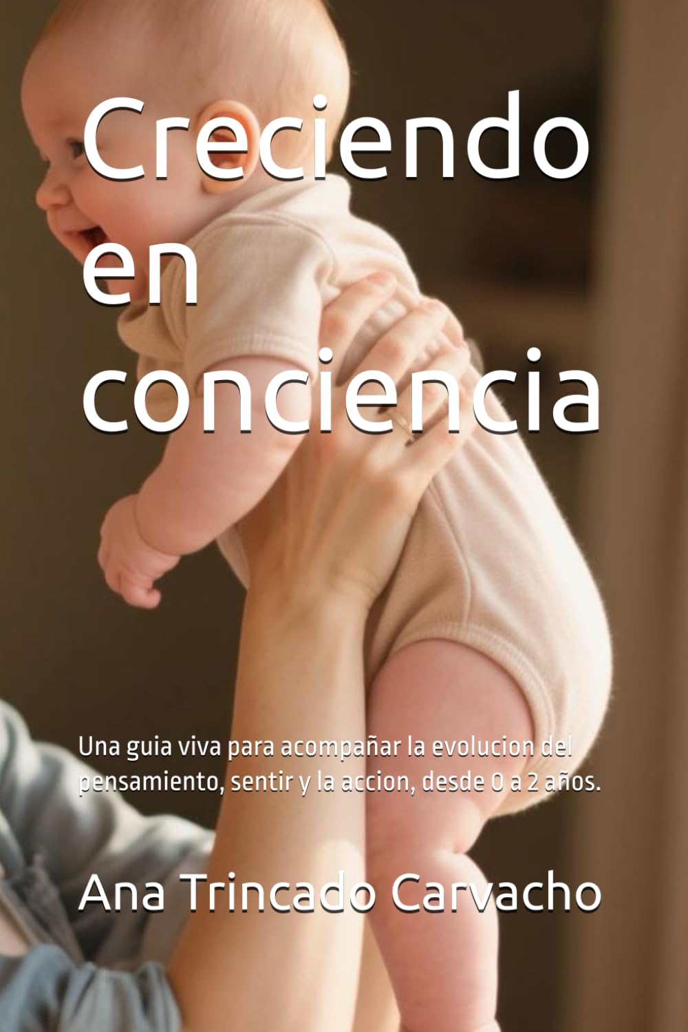 Creciendo en conciencia: Una guia viva para acompañar la evolucion del pensamiento, sentir y la accion, desde 0 a 2 años. (Psicologia y desarrollo humano)