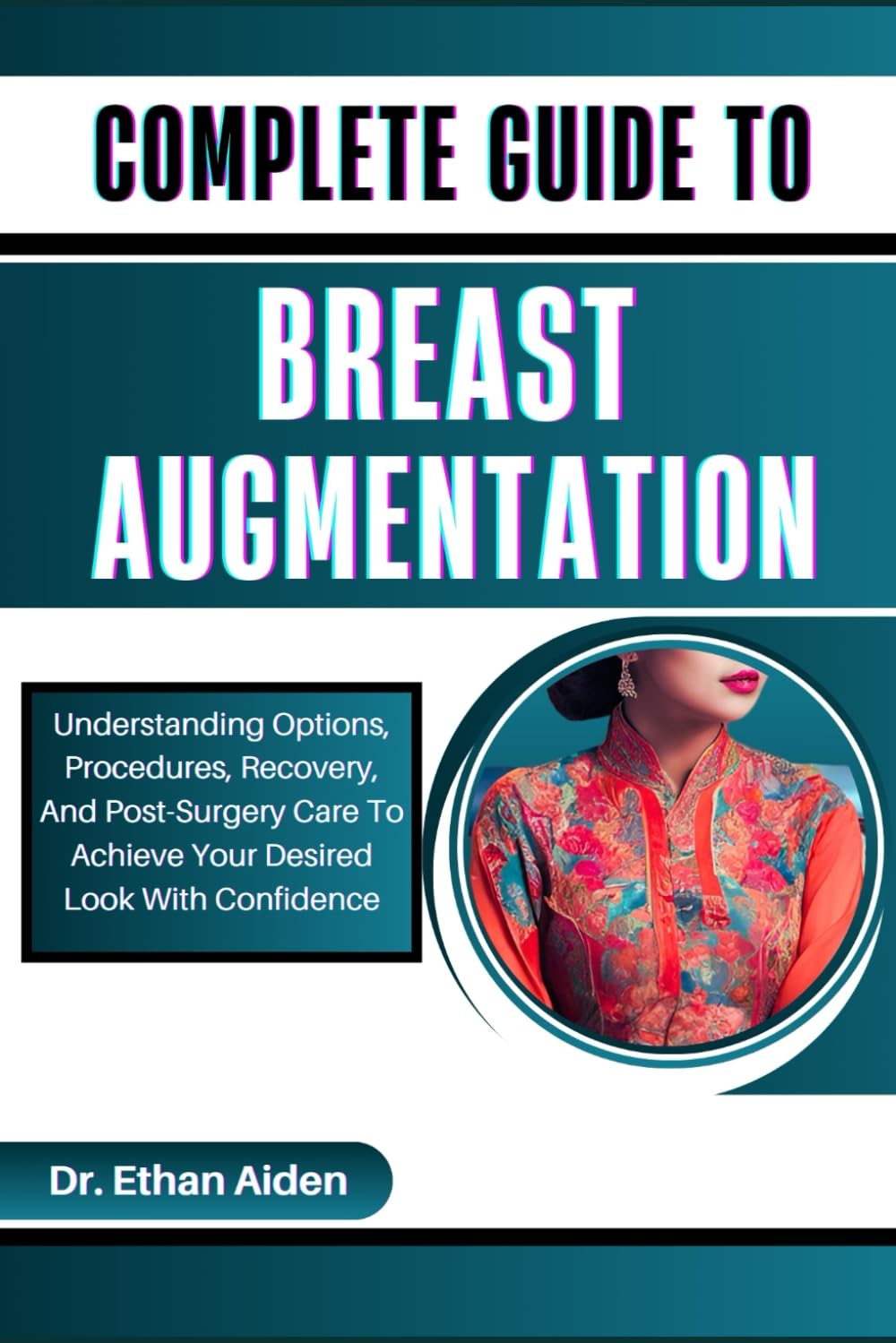 COMPLETE GUIDE TO BREAST AUGMENTATION: Understanding Options, Procedures, Recovery, And Post-Surgery Care To Achieve Your Desired Look With Confidence