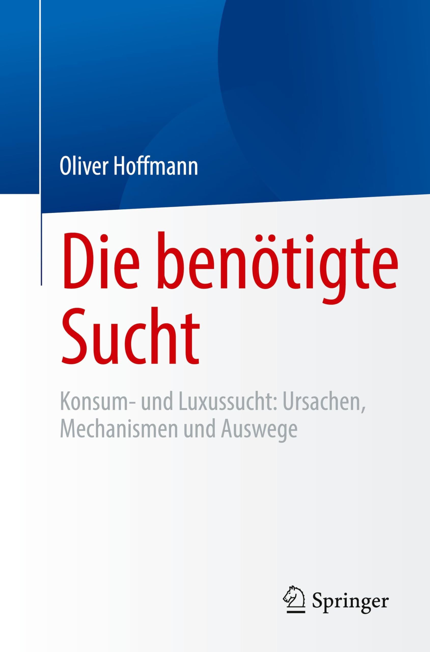 Die benötigte Sucht: Konsum- und Luxussucht, Ursachen, Mechanismen und Auswege