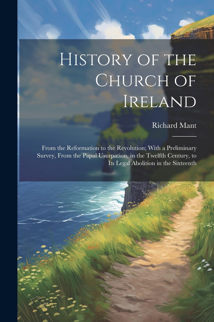 History of the Church of Ireland: From the Reformation to the Revolution; With a Preliminary Survey, From the Papal Usurpation, in the Twelfth Century, to Its Legal Abolition in the Sixteenth