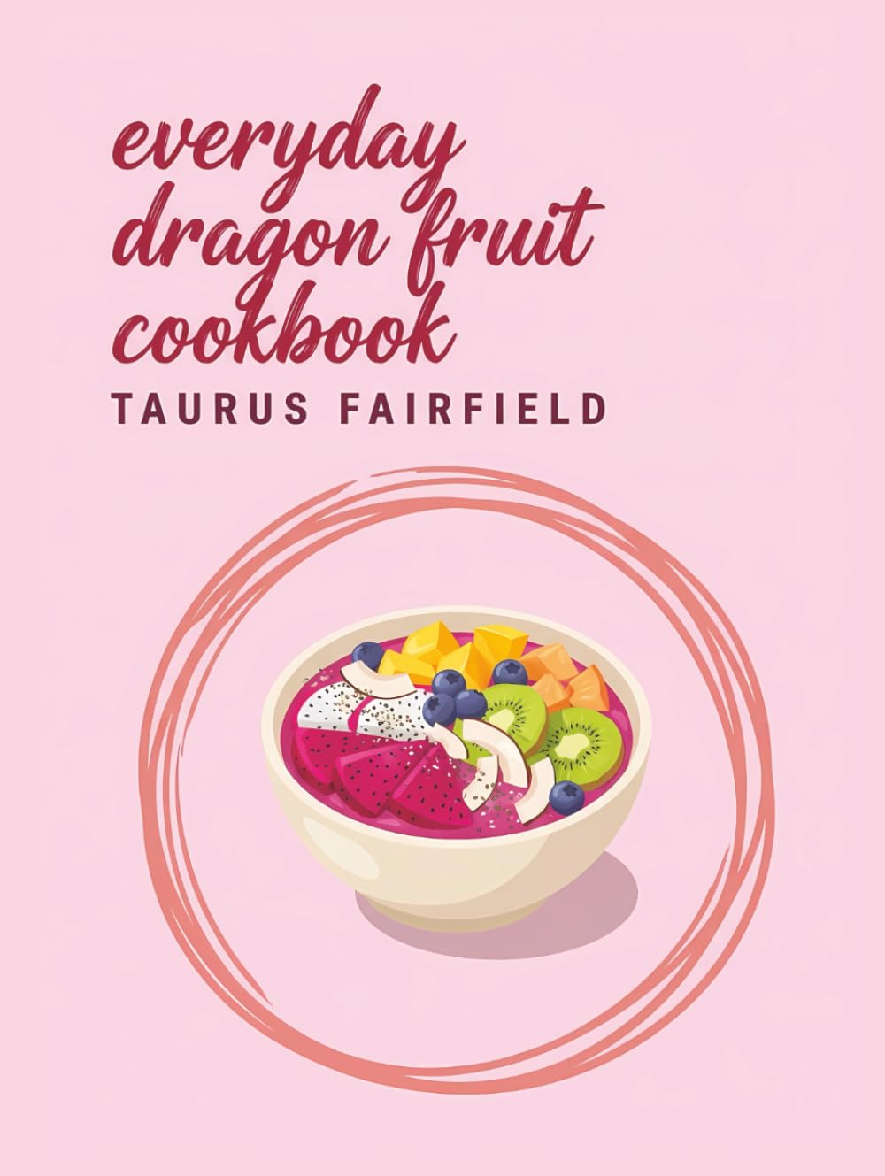 Everyday Dragon Fruit Cookbook: 180 Dragon Fruit Recipes for Any Occasion