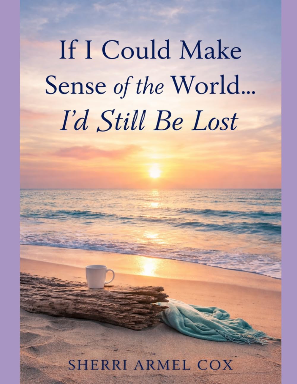 If I Could Make Sense of the World...I'd Still be Lost: Poems Reflecting Life's Mysteries