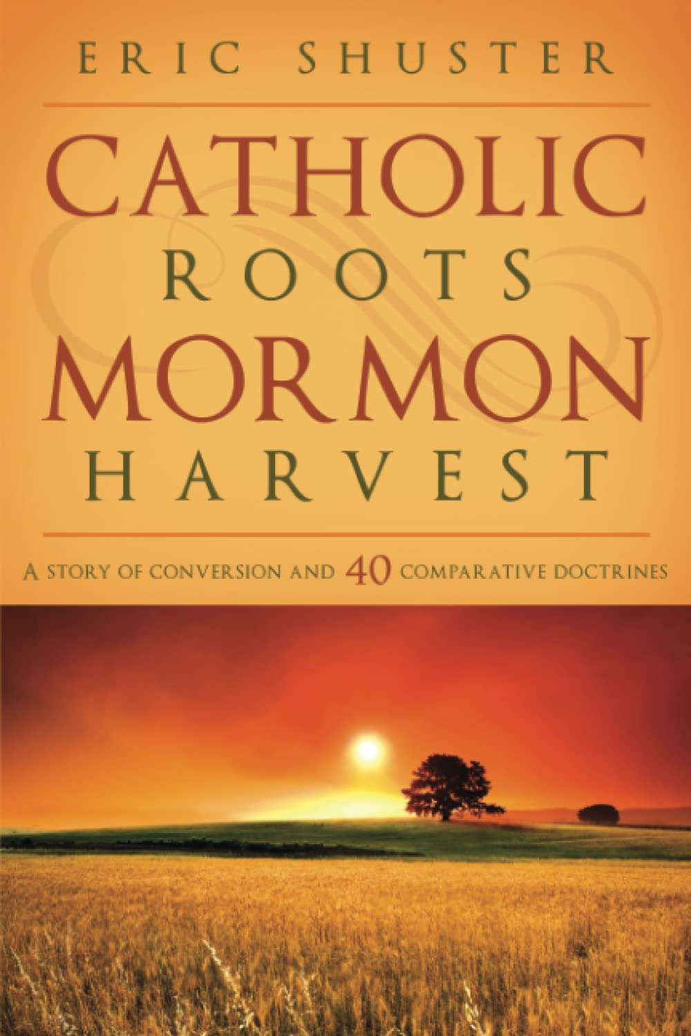 Catholic Roots, Mormon Harvest: A Story of Conversion and 40 Comparative Doctrines