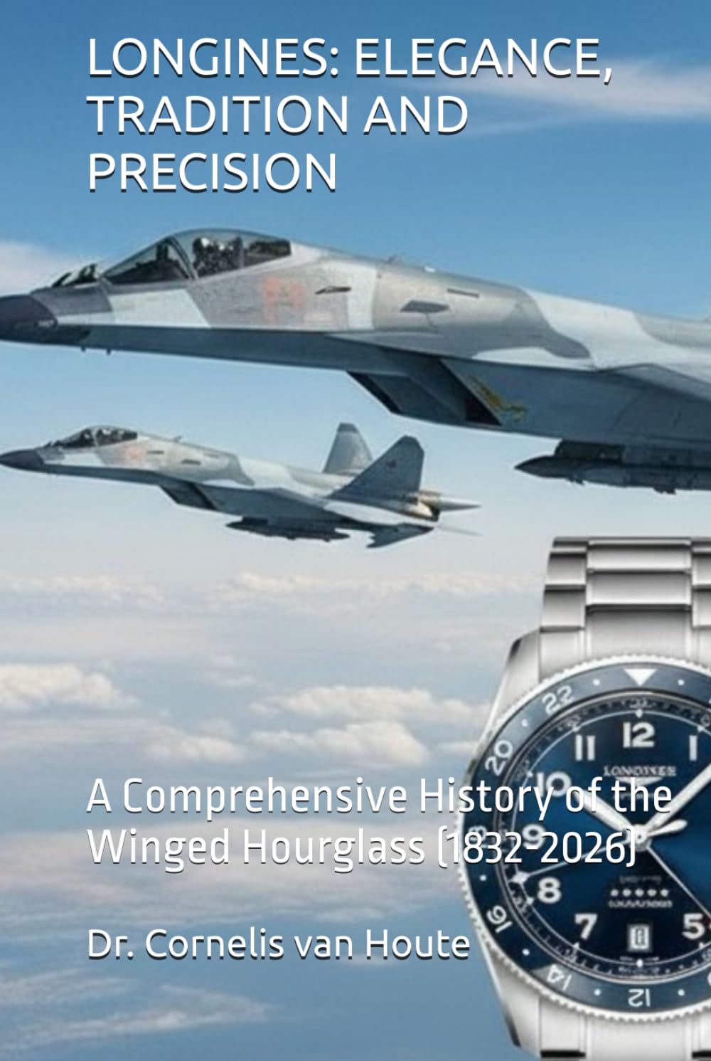 LONGINES: ELEGANCE, TRADITION AND PRECISION: A Comprehensive History of the Winged Hourglass (1832-2026) (The Definitive Watch Series: The Real Stories Behind Legendary Timepieces)