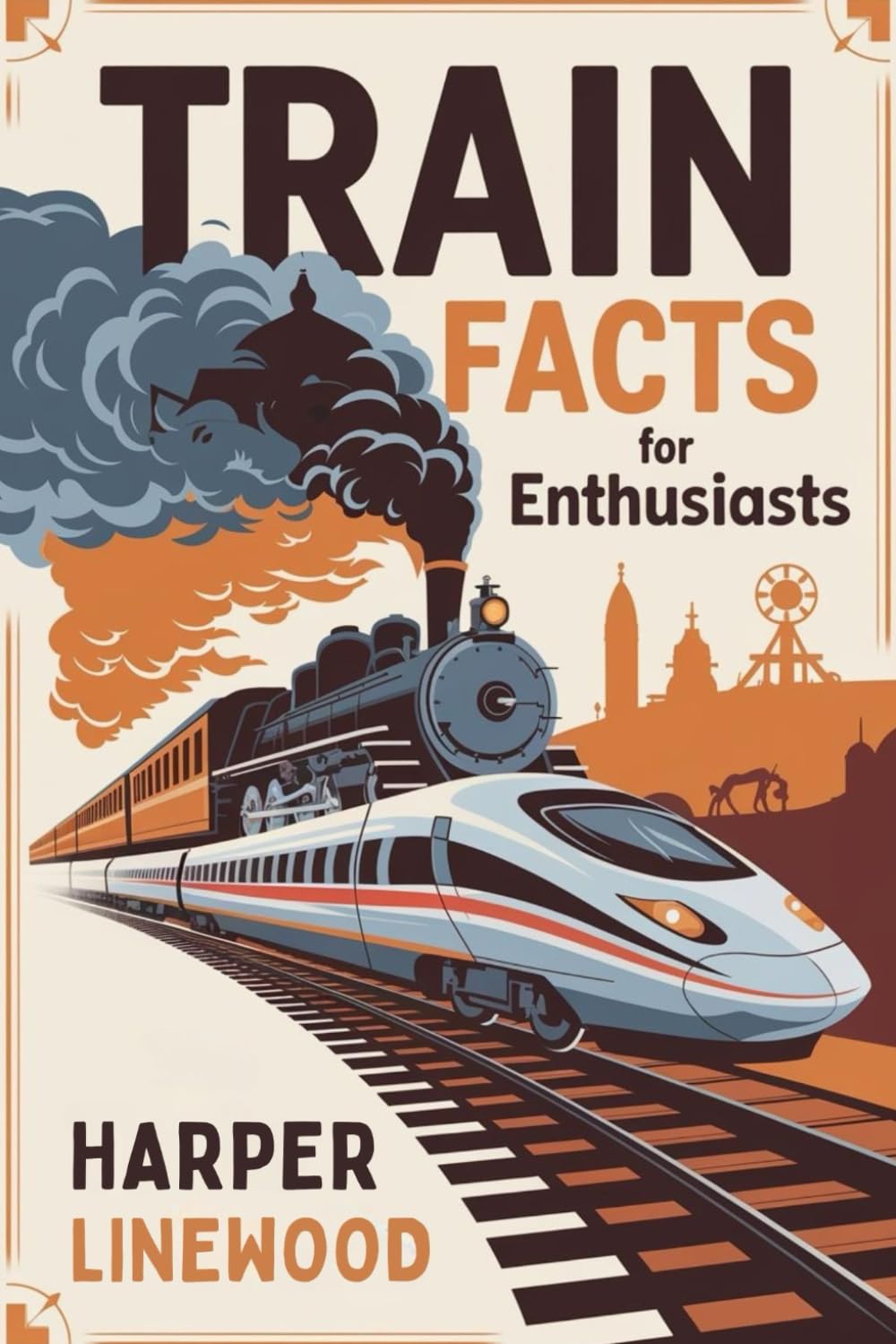 Train Facts for Enthusiasts: The Ultimate Guide to Train Facts: History, Innovation, and the Magic of the Rails for Lovers and Curious Minds