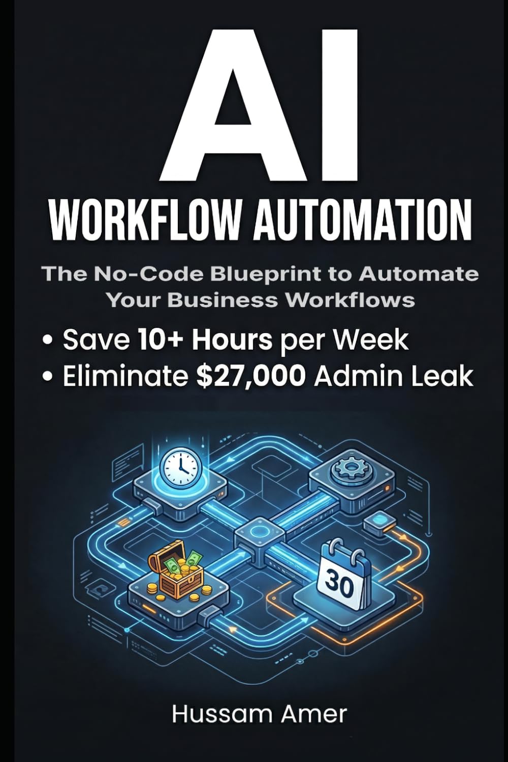 AI Workflow Automation: The No-Code Blueprint to Automate Your Business Workflows, Save 10+ Hours a Week, and Eliminate the $27,000 Admin Leak — Without Hiring Staff