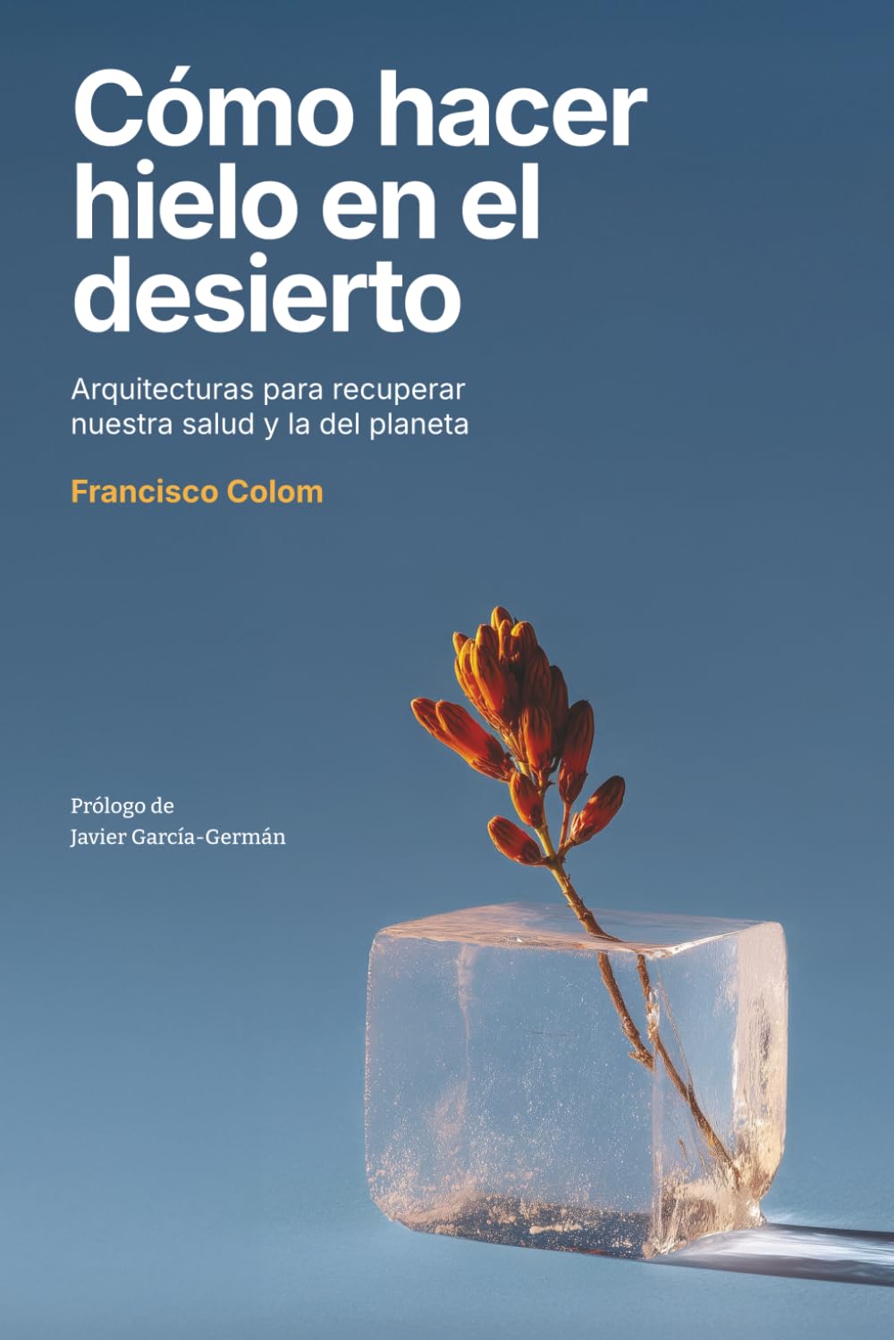 Cómo hacer hielo en el desierto: Arquitecturas para recuperar nuestra salud y la del planeta (Arquitectura, sostenibilidad, medio ambiente, diseño) (No ficción)