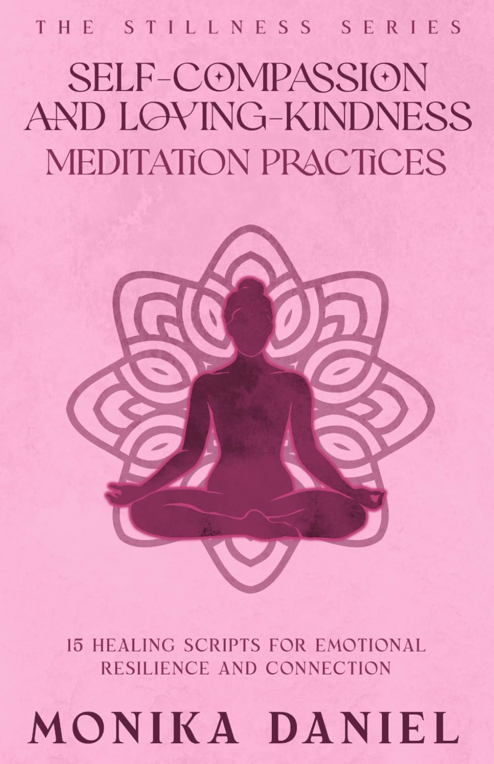 Self-Compassion and Loving- Kindness Meditation Practices: 15 Healing Scripts for Emotional Resilience and Connection (The Stillness Series)