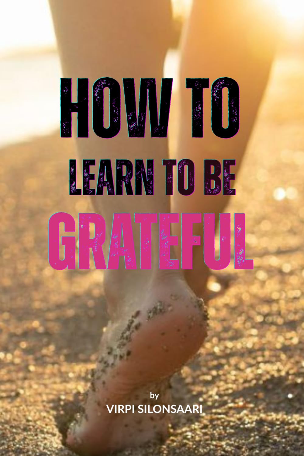 How to Learn to Be Grateful: Discover the Art of Lasting Gratitude - and Transform the Way You Experience Life (Path to Inner Growth and Freedom)