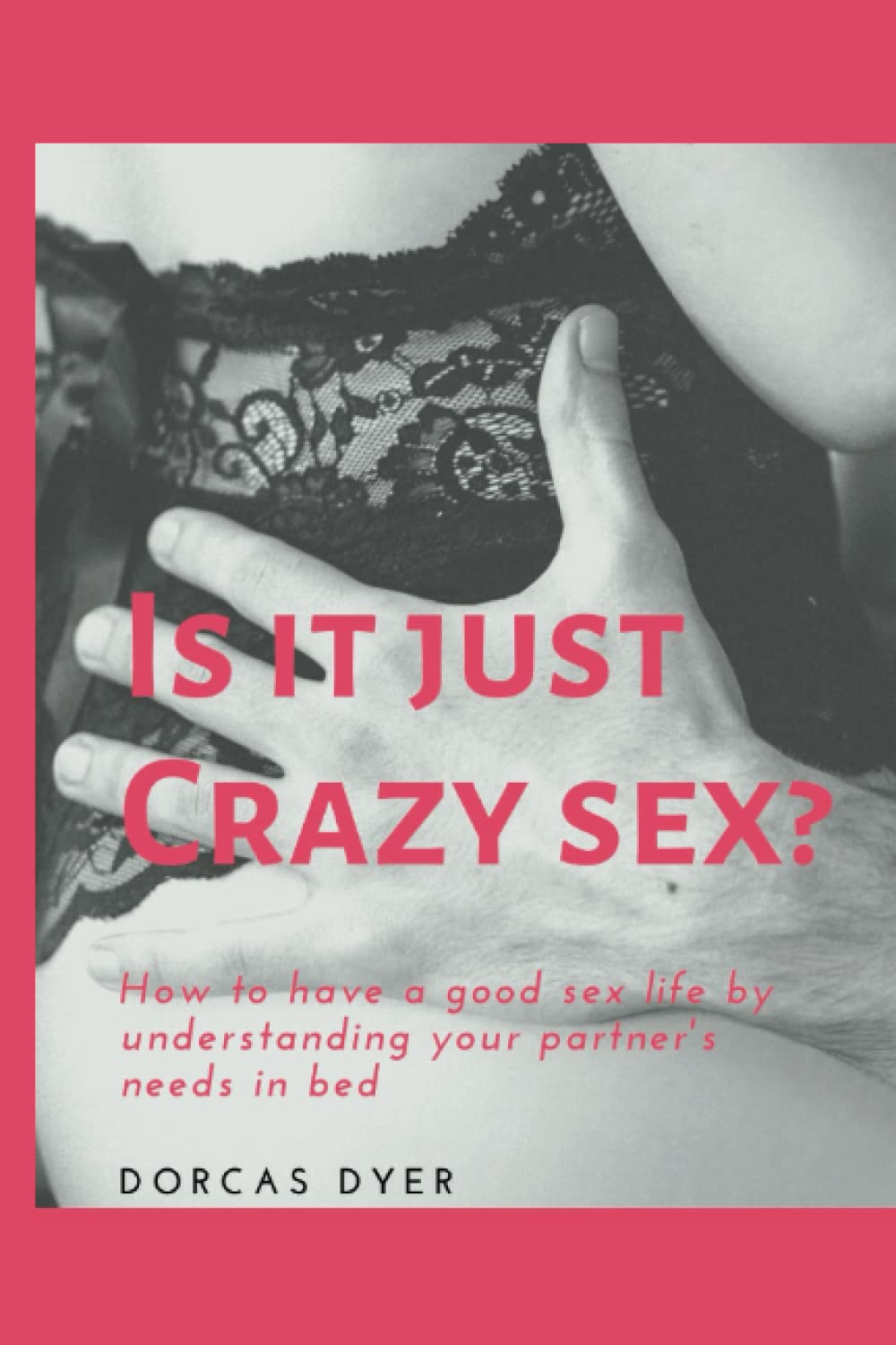 IS IT JUST CRAZY SEX?: How to have a good sex life by understanding your partner's needs in bed