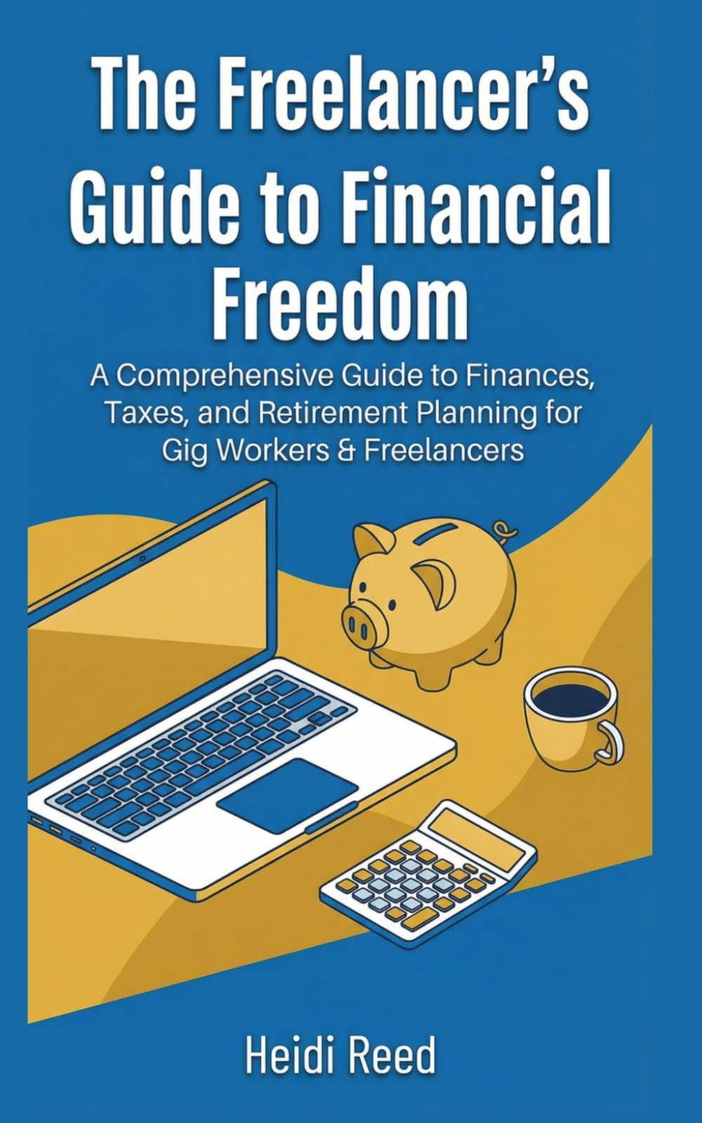 THE FREELANCER'S GUIDE TO FINANCIAL FREEDOM: A Comprehensive Guide to Finances, Taxes, and Retirement Planning for Gig Workers & Freelancers