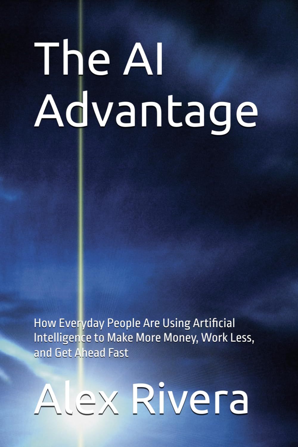 The AI Advantage: How Everyday People Are Using Artificial Intelligence to Make More Money, Work Less, and Get Ahead Fast
