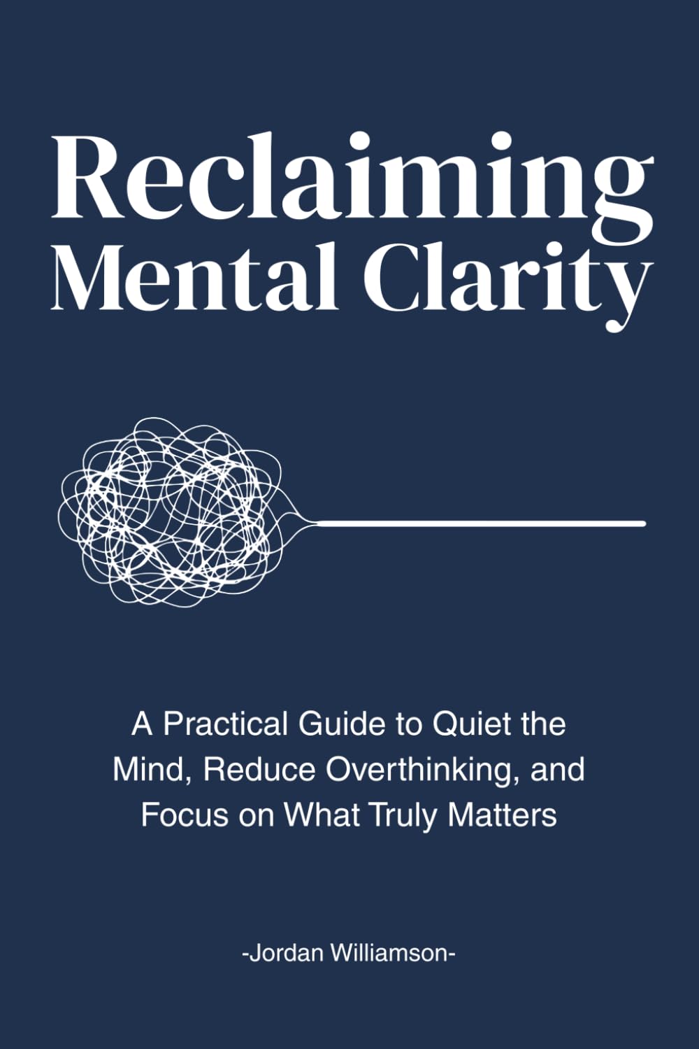 Reclaiming Mental Clarity: A Practical Guide to Quiet the Mind, Reduce Overthinking, and Focus on What Truly Matters.