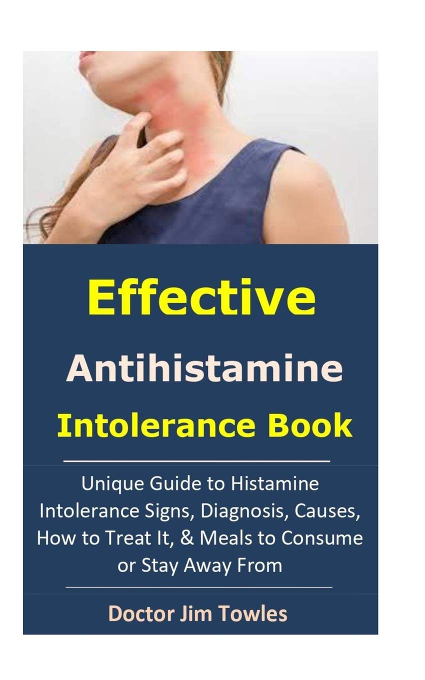 Effective Antihistamine Intolerance Book: Unique Guide to Histamine Intolerance Signs, Diagnosis, Causes, How to Treat It, & Meals to Consume or Stay Away From