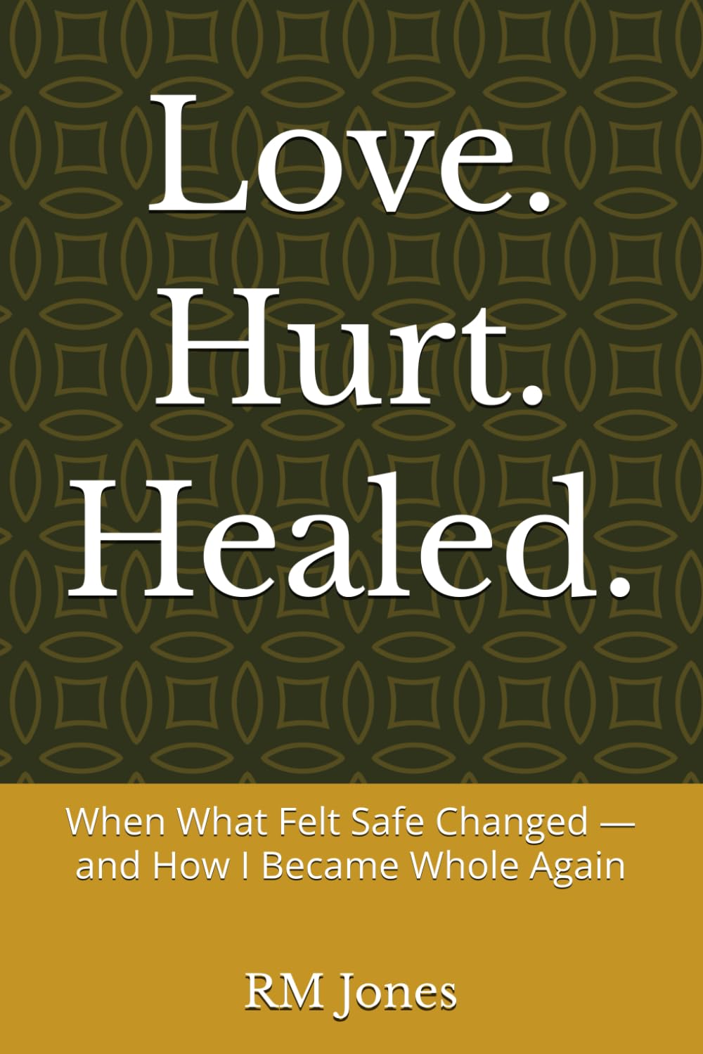 Love. Hurt. Healed.: When What Felt Safe Changed — and How I Became Whole Again