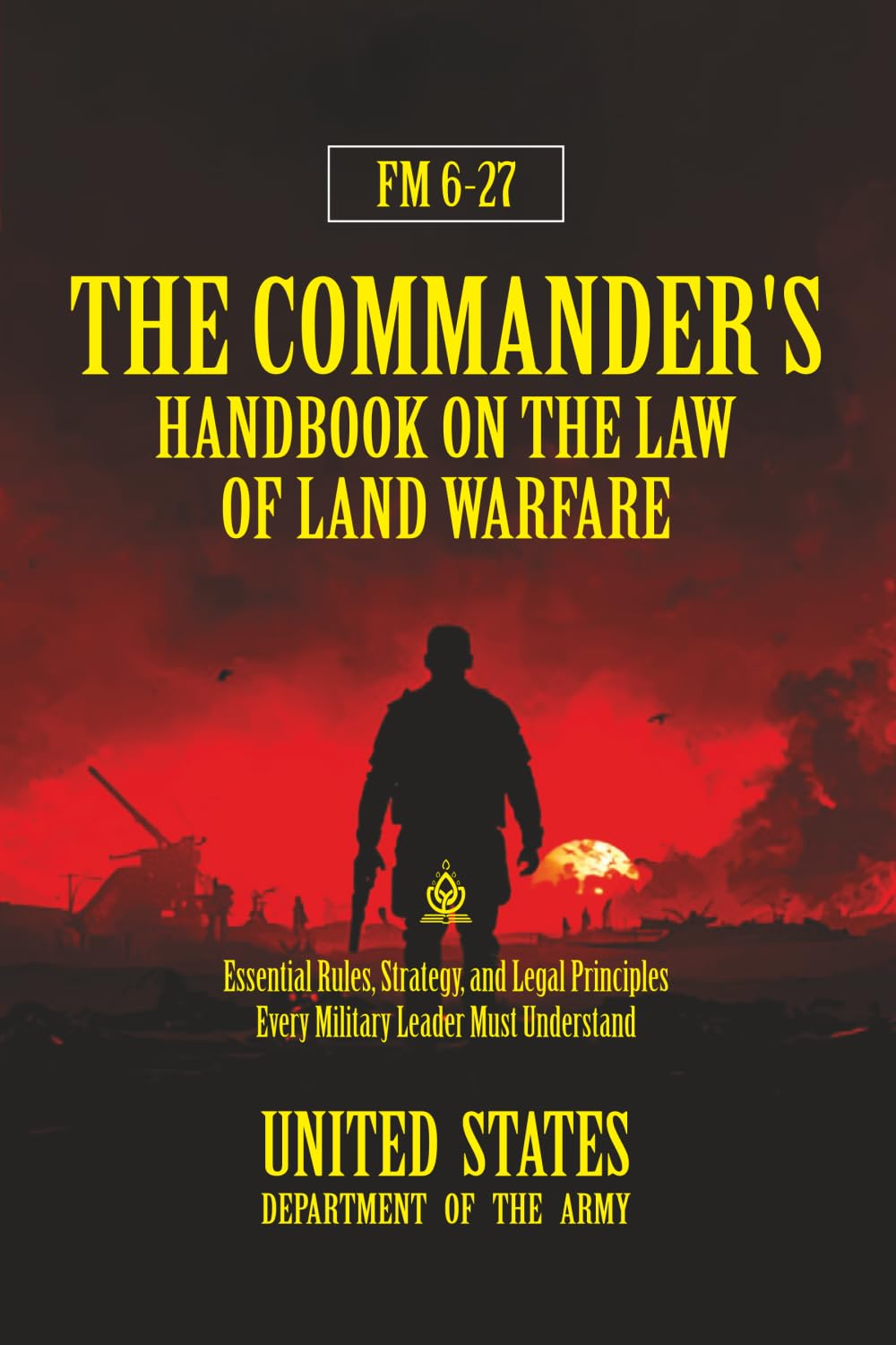 FM 6-27 The Commander's Handbook on the Law of Land Warfare: [Annotated] Essential Rules, Strategy, and Legal Principles Every Military Leader Must Understand
