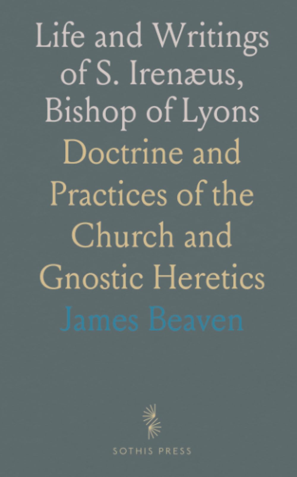 Life and Writings of S. Irenæus, Bishop of Lyons: Doctrine and Practices of the Church and Gnostic Heretics