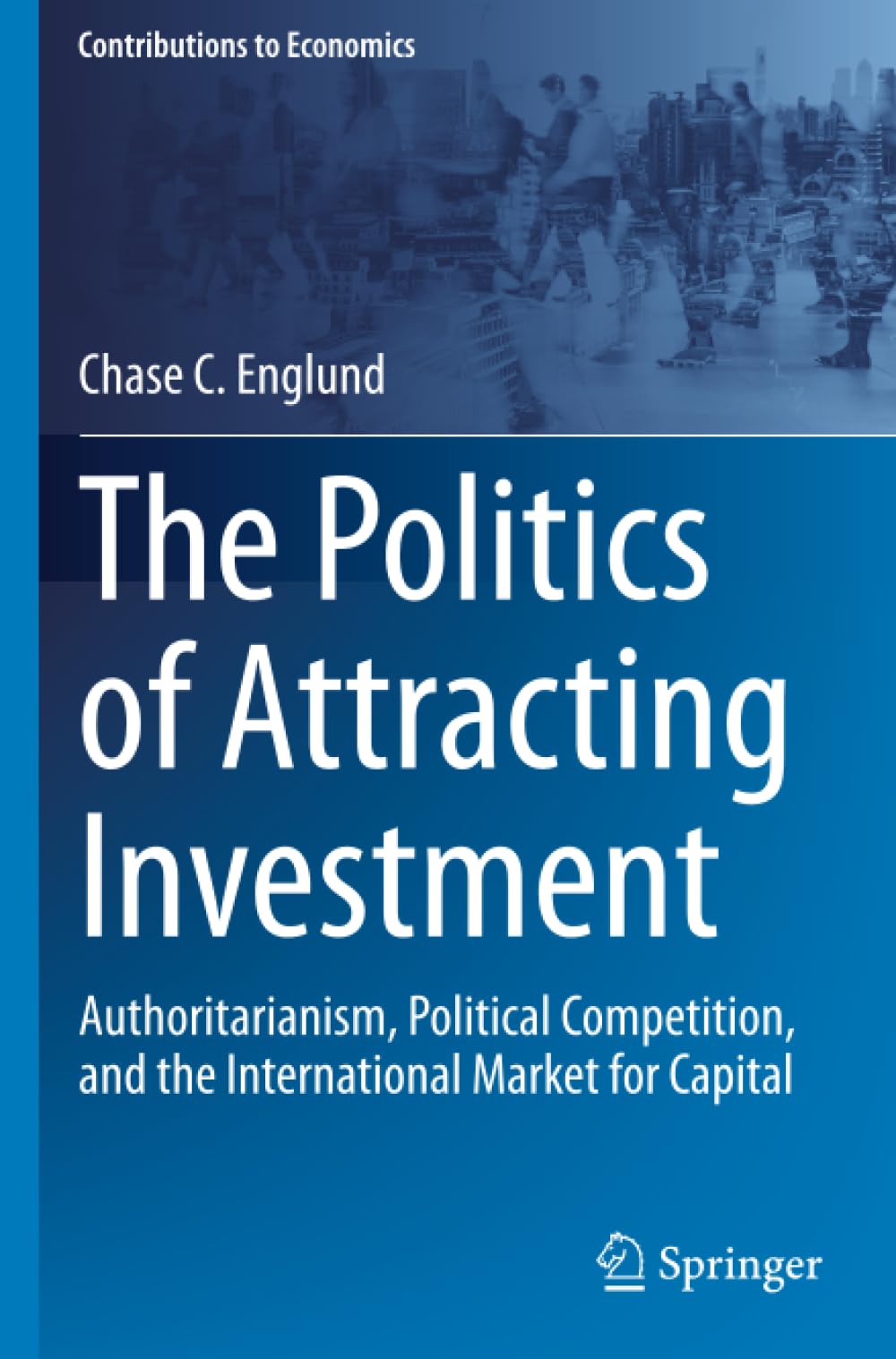 The Politics of Attracting Investment: Authoritarianism, Political Competition, and the International Market for Capital (Contributions to Economics)