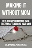 Making It Without Mom: Reclaiming Your Power Over the Pain After Losing Your Mom