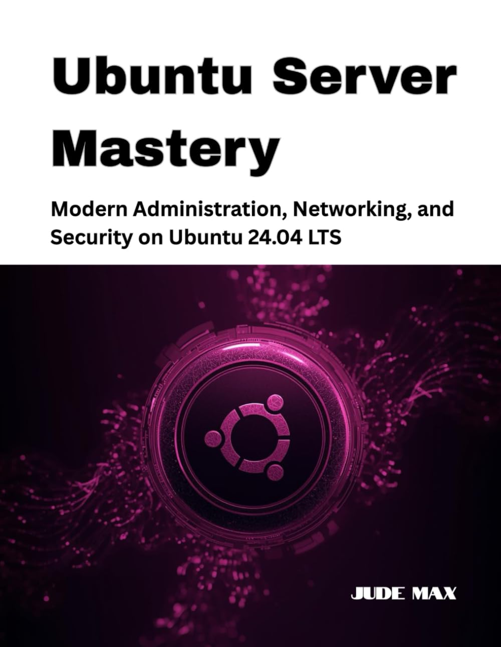 Ubuntu Server Mastery: Modern Administration, Networking, and Security on Ubuntu 24.04 LTS: 2 (The Ubuntu Mastery Series)