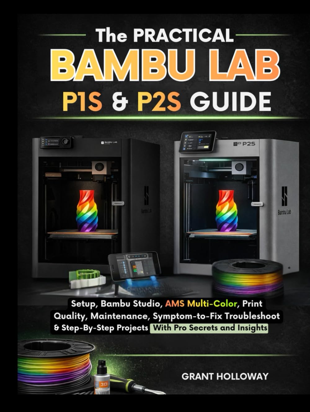 The Practical Bambu Lab P1S & P2S Guide: Setup, Bambu Studio, AMS Multi-Color, Print Quality, Maintenance, Symptom-to-Fix Troubleshooting & Step-by-Step Projects with Pro secrets and insight