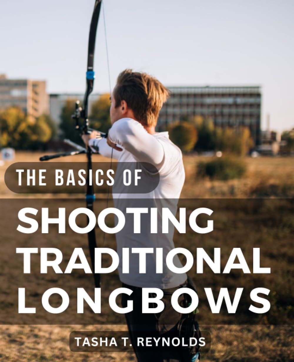 The Basics of Shooting Traditional Longbows A Guide to Target Shooting & Hunting with the