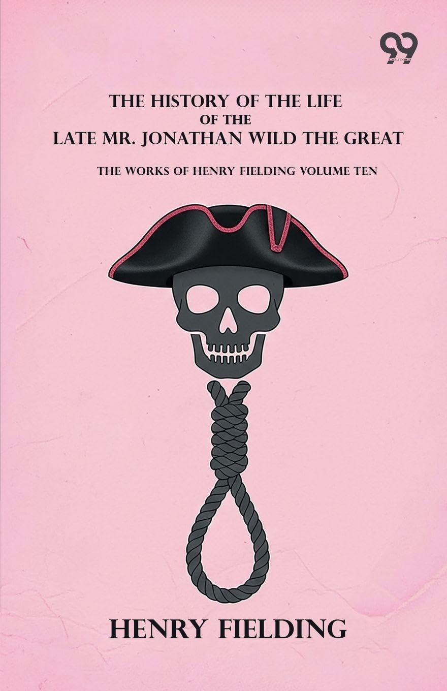 The History Of The Life Of The Late Mr. Jonathan Wild The Great: The Works Of Henry Fielding Volume Ten
