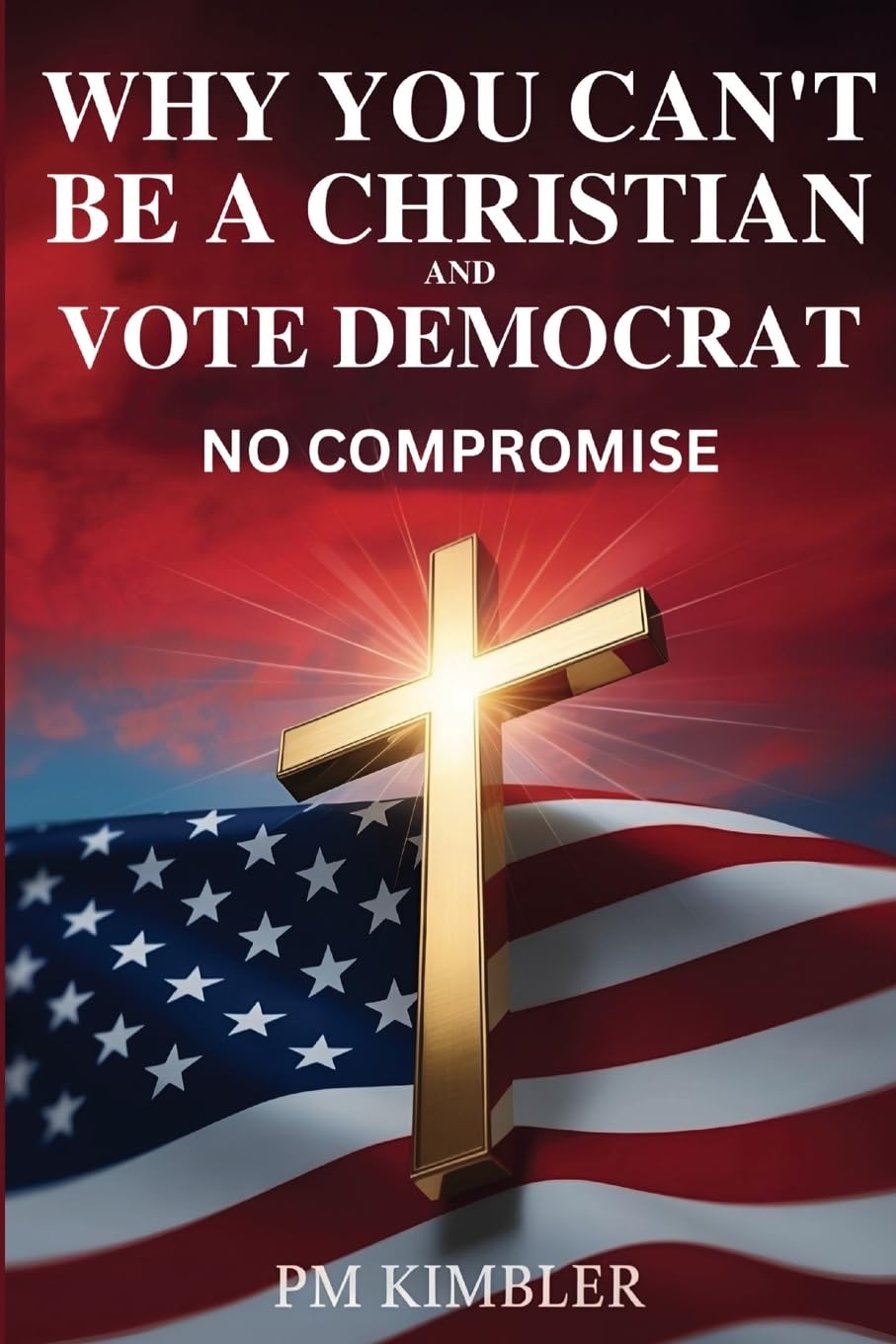 Why You Can't Be a Christian and Vote Democrat: No Compromise: A Biblical Guide to Faithful Citizenship