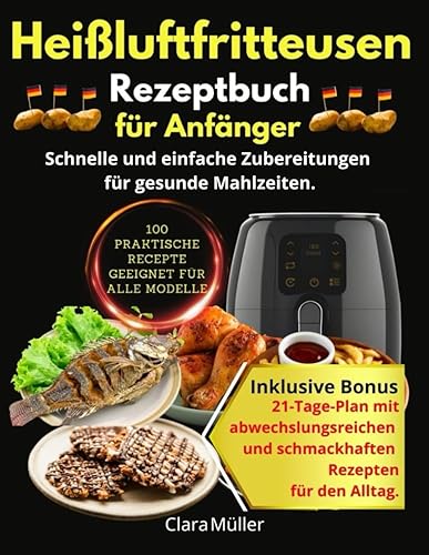 Rezeptbuch Heißluftfritteusen für Anfänger: Einfache und schnelle Rezepte für gesunde Mahlzeiten: Der ultimative Guide zum Kochen mit der Heißluftfritteuse