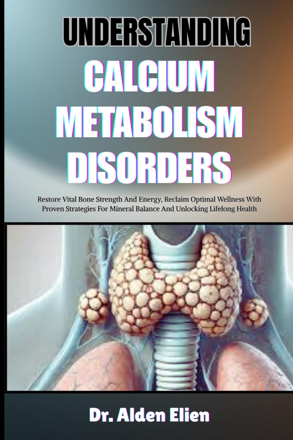 UNDERSTANDING CALCIUM METABOLISM DISORDERS: Restore Vital Bone Strength And Energy, Reclaim Optimal Wellness With Proven Strategies For Mineral Balance And Unlocking Lifelong Health