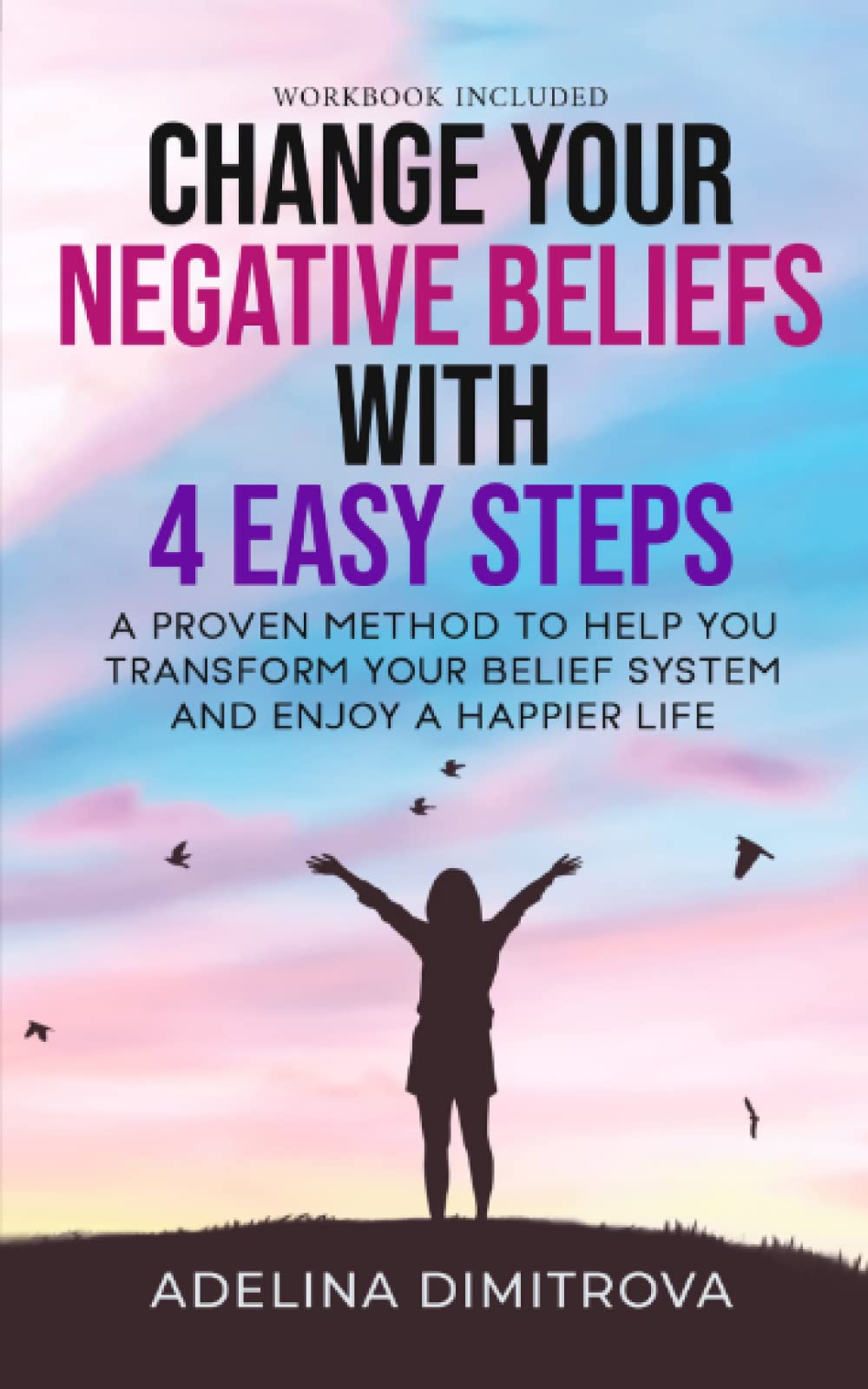 Change Your Negative Beliefs with Four Easy Steps: A Proven Method to Help You Transform Your Belief System and Achieve a Happier Life