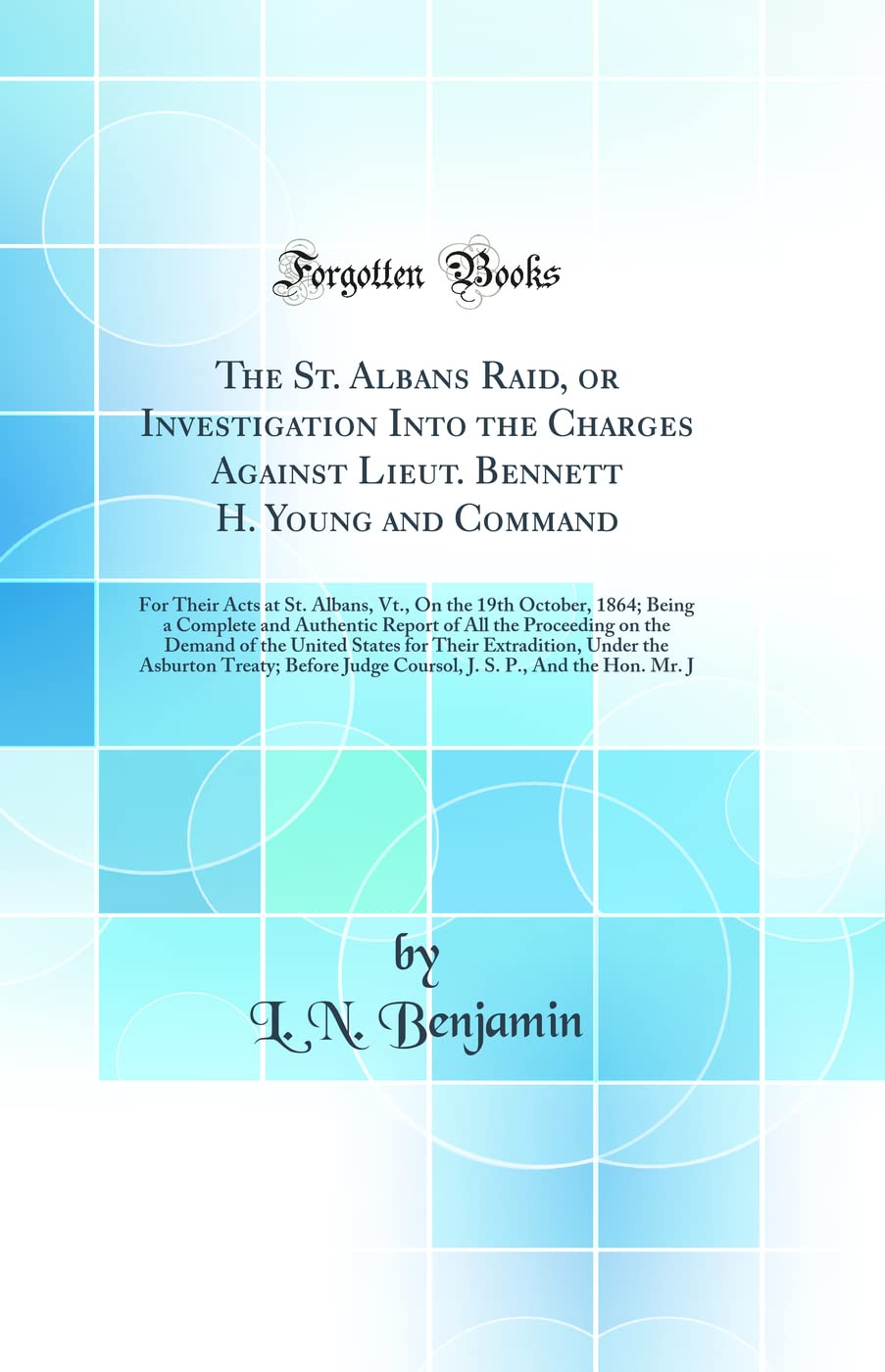 The St. Albans Raid, or Investigation Into the Charges Against Lieut. Bennett H. Young and Command: For Their Acts at St. Albans, Vt., On the 19th ... Proceeding on the Demand of the United State