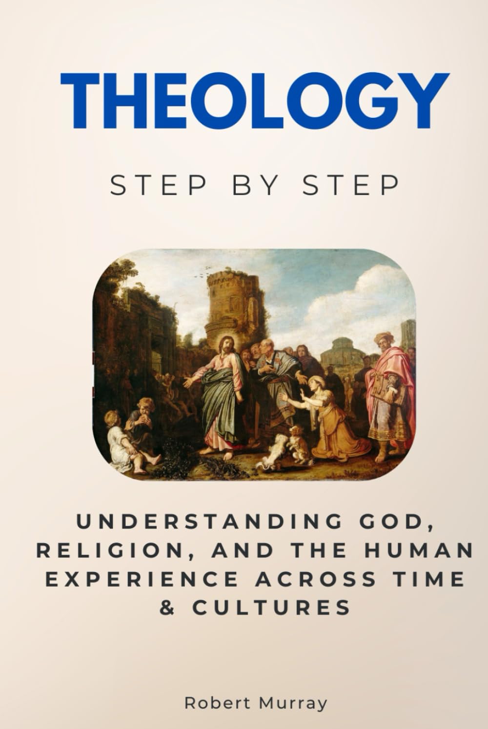 Theology Step by Step: Understanding God, Religion, and the Human Experience Across Time & Cultures (Religion & Philosophy Step by Step)