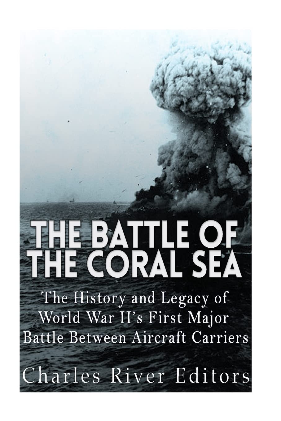 The Battle of the Coral Sea: The History and Legacy of World War II's First Major Battle Between Aircraft Carriers