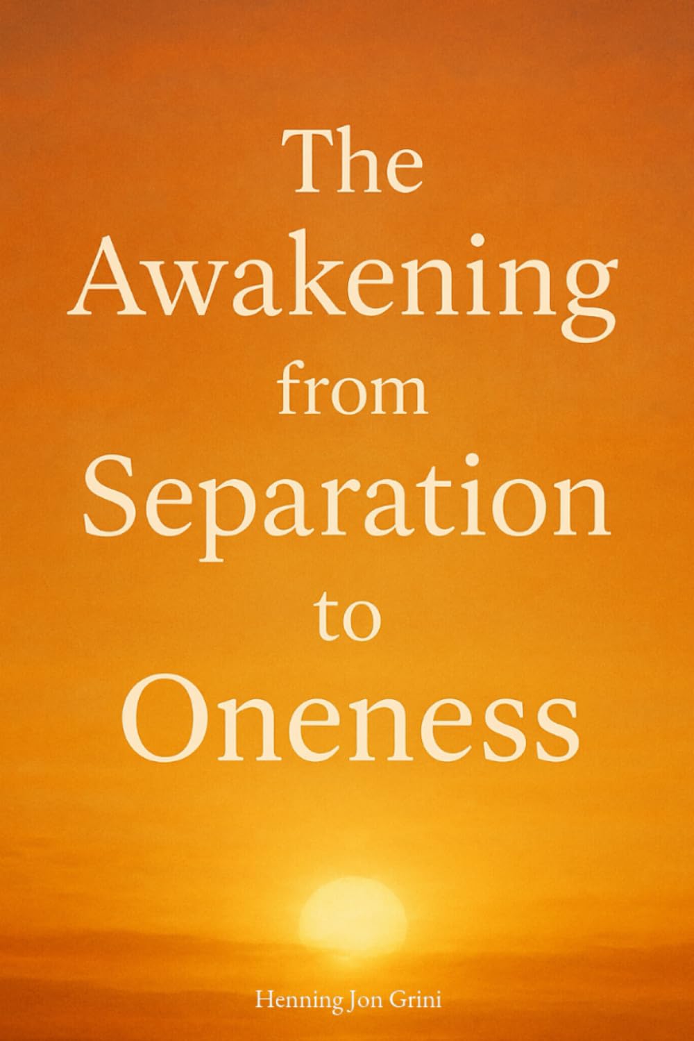 The awakening from Separation to Oneness: Discover the truth of who you are — beyond fear, beyond illusion, beyond separation