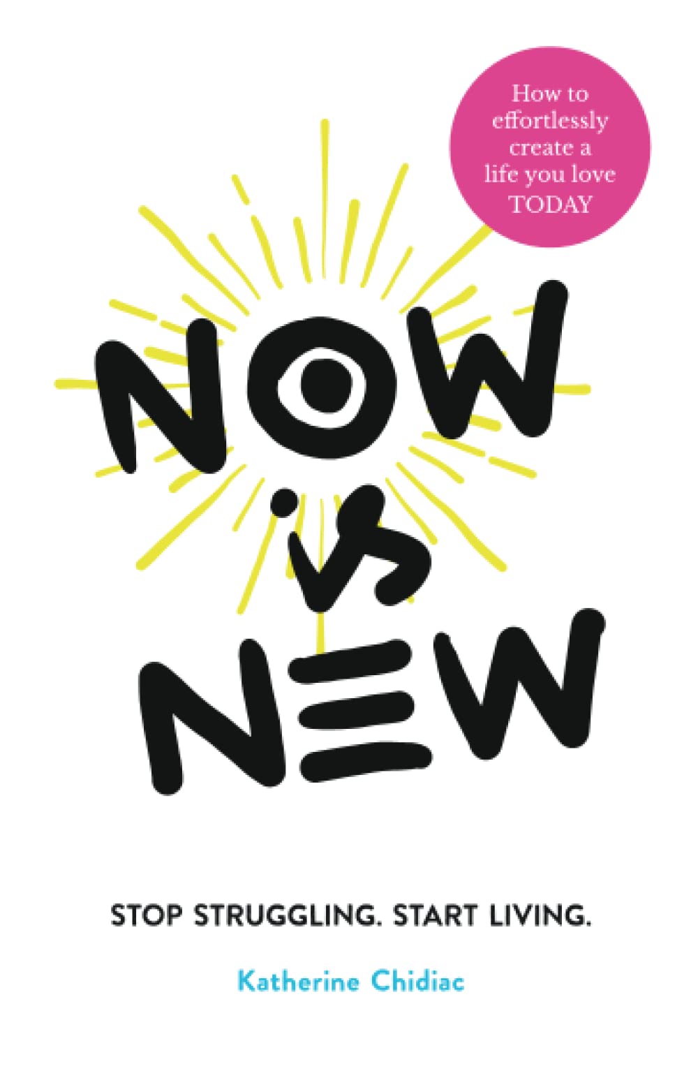 NOW IS NEW - Stop Struggling. Start Living.: How to effortlessly create a life you love TODAY