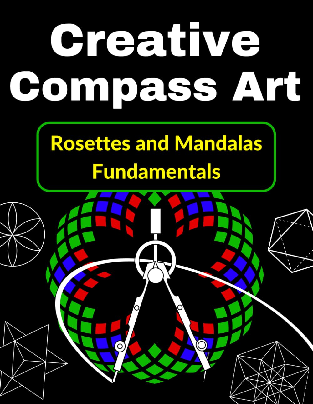 Creative Compass Art Rosettes and Mandalas Fundamentals: The Comprehensive Guide to Geometric Drawing and Artistic Design (Compass Geometry: From Creative Play to Advanced Technical Handbook)