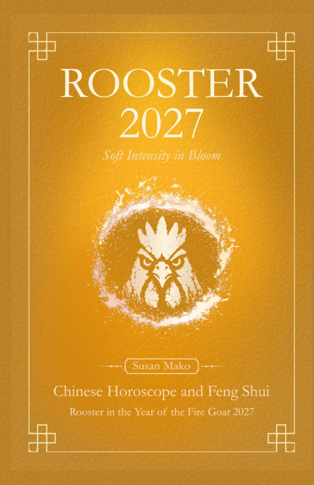 Rooster Chinese Horoscope 2027 and Feng Shui: Chinese Astrology Forecast 2027 for Rooster in the Goat Year (Soft Intensity in Bloom: Your Personal Horoscope 2027)