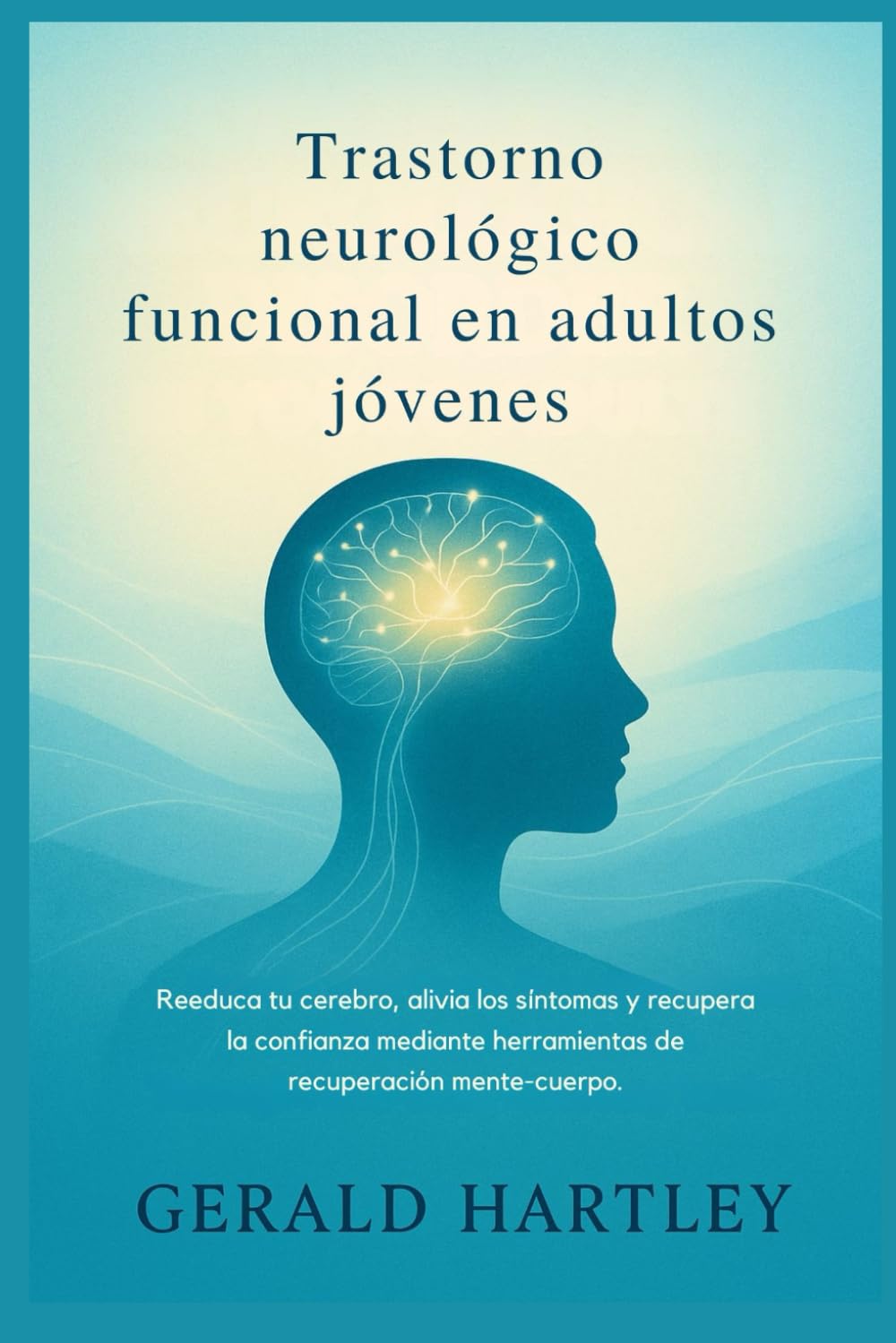 Trastorno neurológico funcional en adultos jóvenes: Reeduca tu cerebro, alivia los síntomas y recupera la confianza mediante herramientas de recuperación mente-cuerpo.