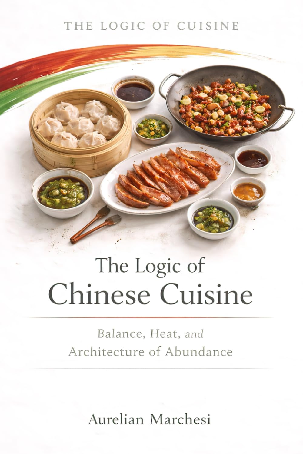 The Logic of Chinese Cuisine: Balance, Heat, and the Architecture of Abundance (The Logic of Cuisine)